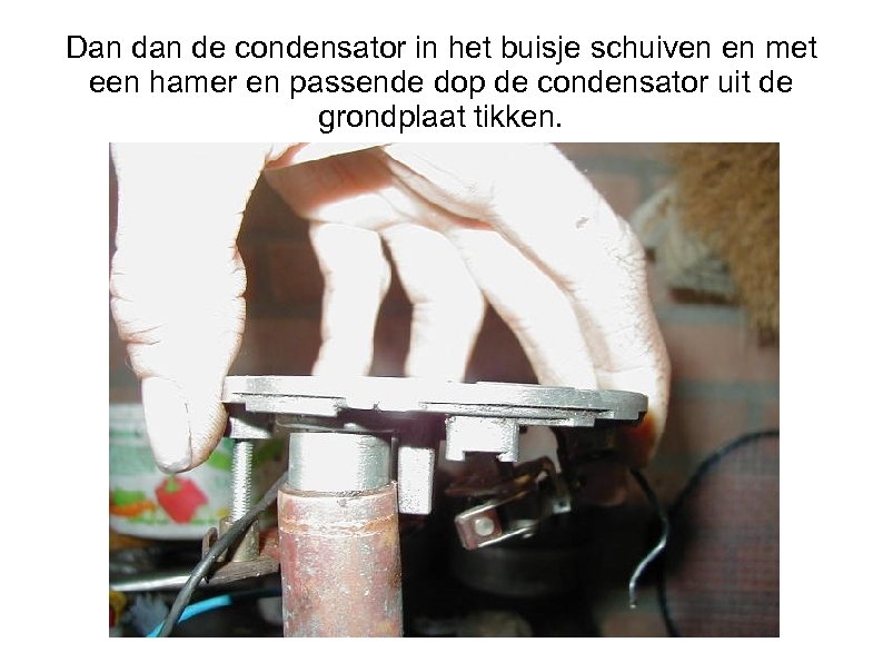 Dan de condensator in het buisje schuiven en met een hamer en passende dop