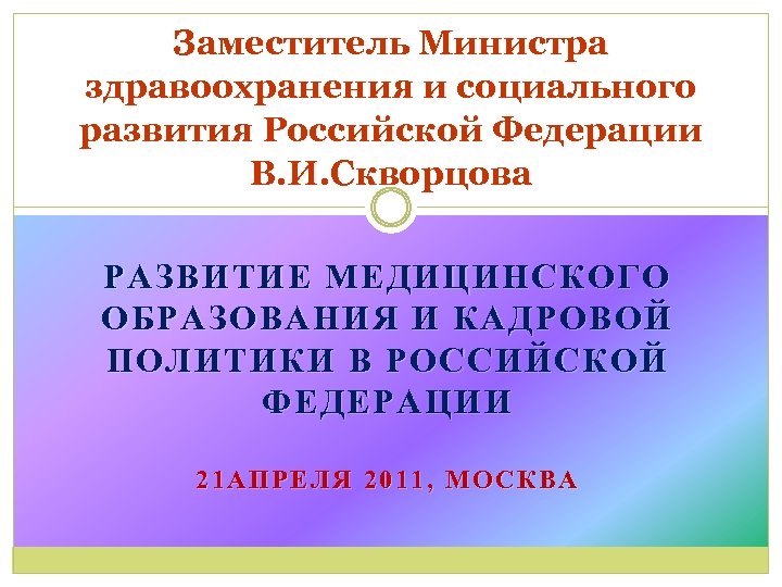 Заместитель Министра здравоохранения и социального развития Российской Федерации В. И. Скворцова РАЗВИТИЕ МЕДИЦИНСКОГО ОБРАЗОВАНИЯ