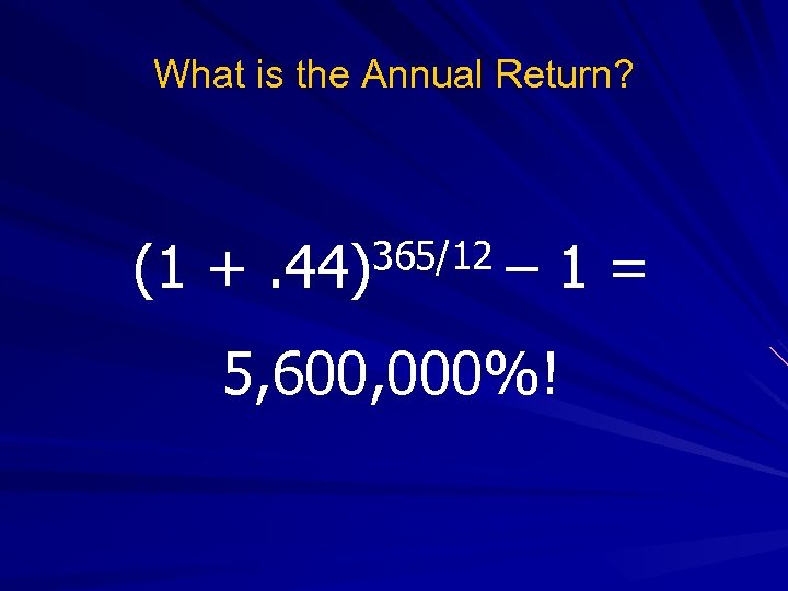 What is the Annual Return? (1 + 365/12. 44) – 1= 5, 600, 000%!