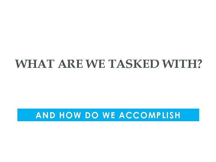 WHAT ARE WE TASKED WITH? AND HOW DO WE ACCOMPLISH 