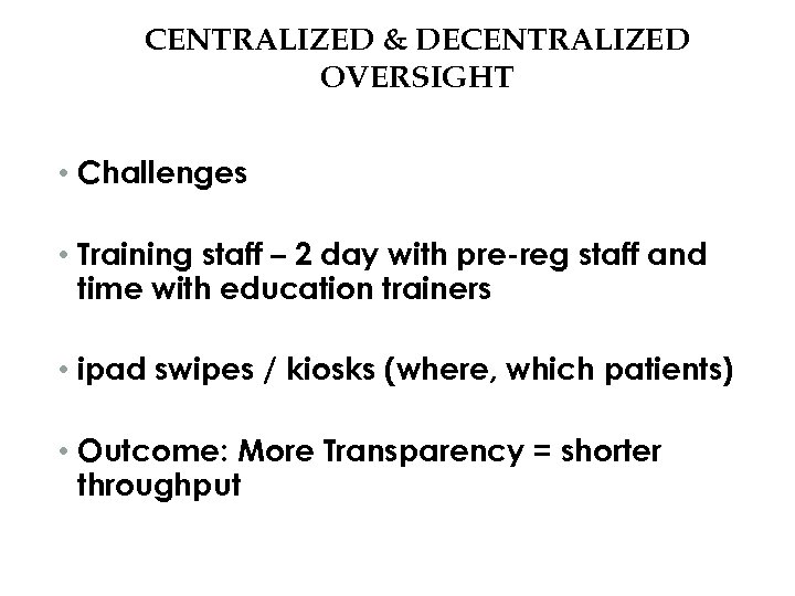 CENTRALIZED & DECENTRALIZED OVERSIGHT • Challenges • Training staff – 2 day with pre-reg