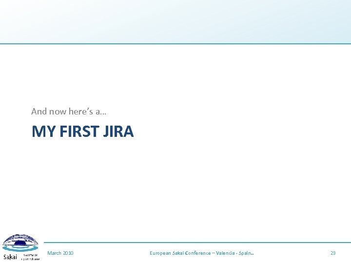 And now here’s a… MY FIRST JIRA March 2010 European Sakai Conference – Valencia