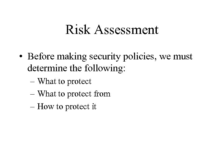 Risk Assessment • Before making security policies, we must determine the following: – What