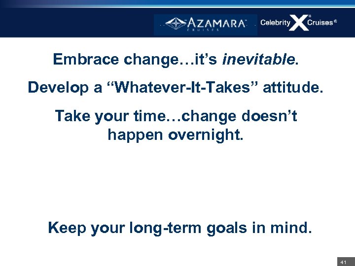 Embrace change…it’s inevitable. Develop a “Whatever-It-Takes” attitude. Take your time…change doesn’t happen overnight. Keep