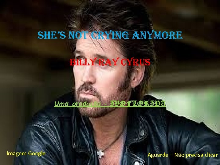 she’s not crying anymore Billy ray cyrus Uma produção - IVOFLORIPA Imagem Google Aguarde