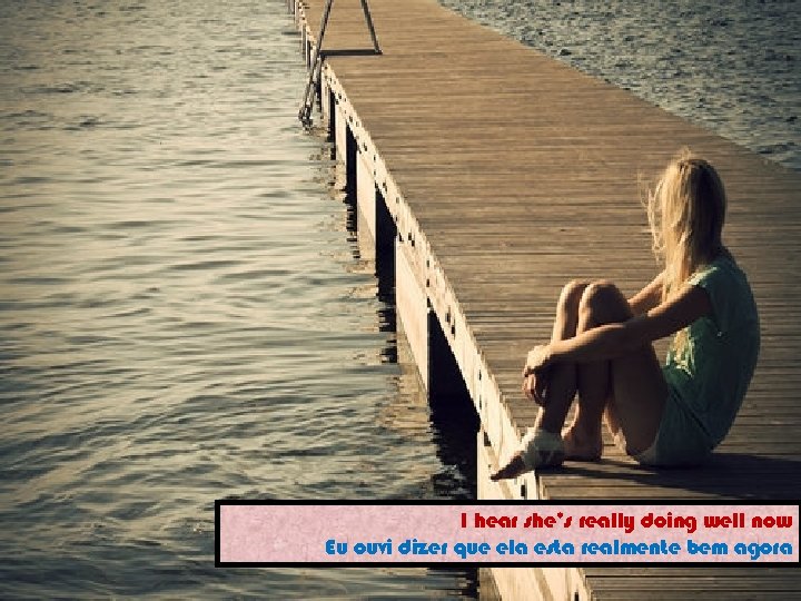 I hear she’s really doing well now Eu ouvi dizer que ela esta realmente