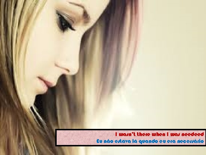 I wasn’t there when I was needeed Eu não estava lá quando eu era