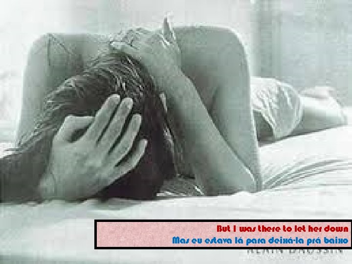 But I was there to let her down Mas eu estava lá para deixá-la