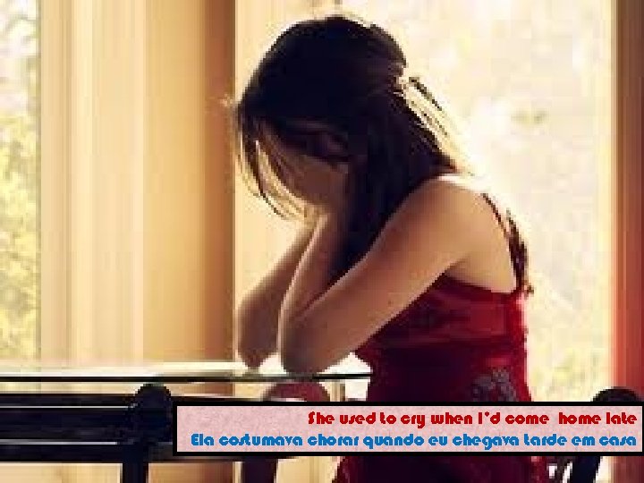 She used to cry when I’d come home late Ela costumava chorar quando eu