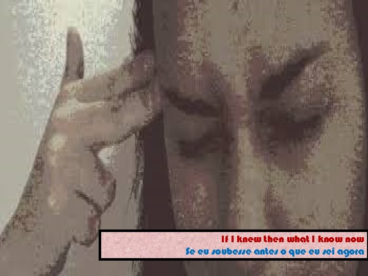 If I knew then what I know Se eu soubesse antes o que eu