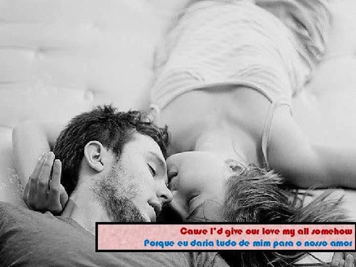Cause I’d give our love my all somehow Porque eu daria tudo de mim
