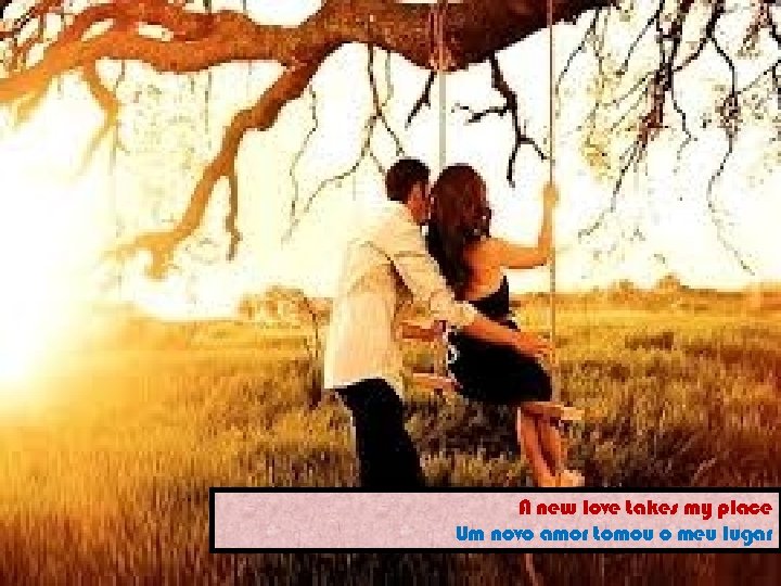 A new love takes my place Um novo amor tomou o meu lugar 