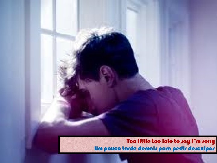 Too little too late to say I’m sorry Um pouco tarde demais para pedir