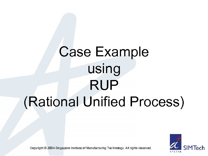 Case Example using RUP (Rational Unified Process) Copyright © 2004 Singapore Institute of Manufacturing