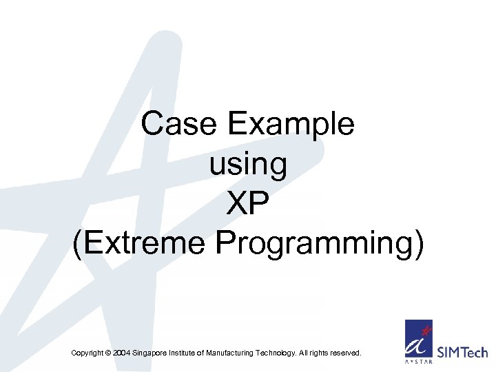 Case Example using XP (Extreme Programming) Copyright © 2004 Singapore Institute of Manufacturing Technology.