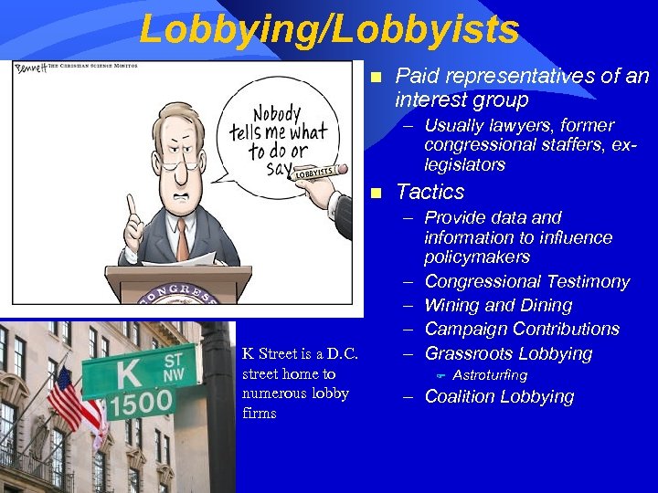 Lobbying/Lobbyists n Paid representatives of an interest group – Usually lawyers, former congressional staffers,