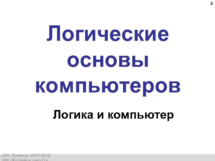 2 Логические основы компьютеров Логика и компьютер К. Поляков, 2007 -2012 