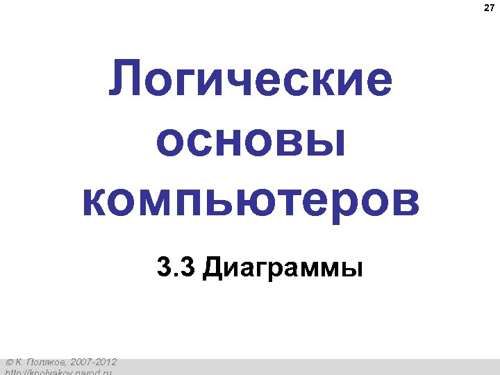 27 Логические основы компьютеров 3. 3 Диаграммы К. Поляков, 2007 -2012 