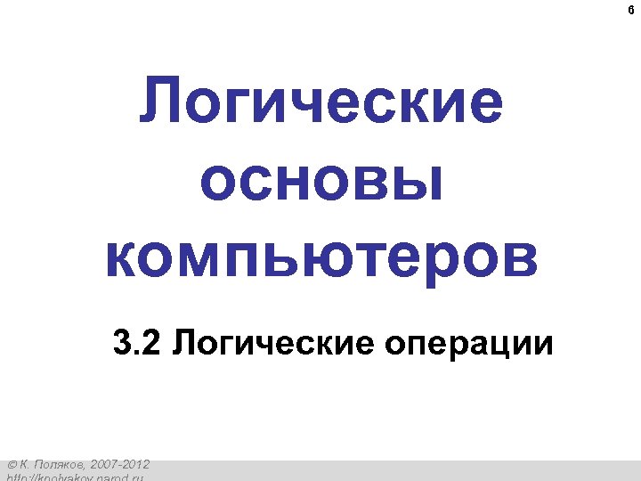 6 Логические основы компьютеров 3. 2 Логические операции К. Поляков, 2007 -2012 