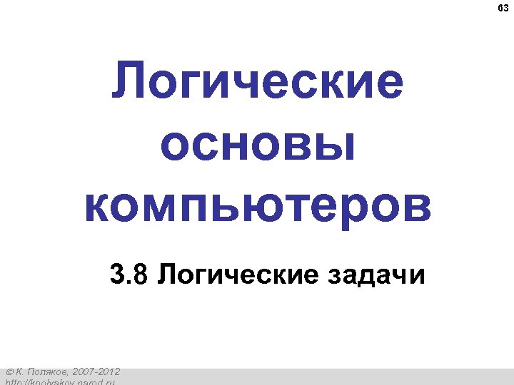 63 Логические основы компьютеров 3. 8 Логические задачи К. Поляков, 2007 -2012 