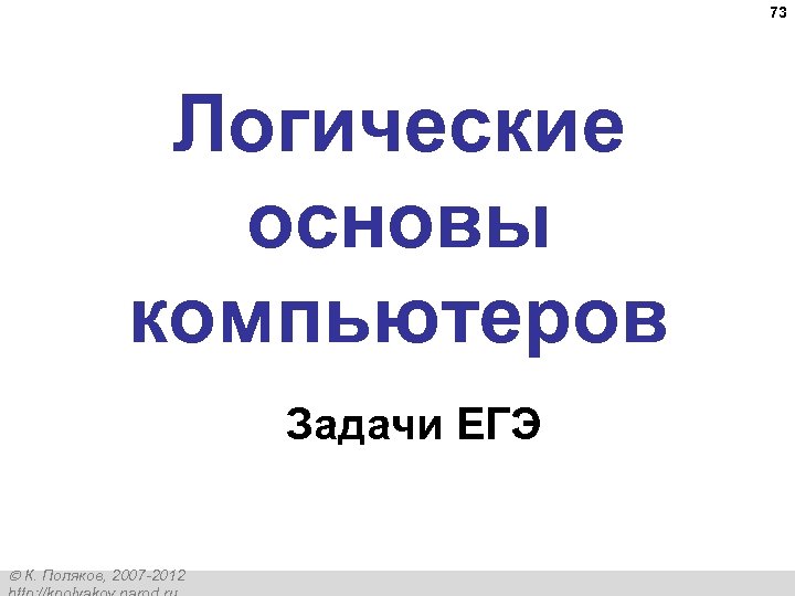 73 Логические основы компьютеров Задачи ЕГЭ К. Поляков, 2007 -2012 