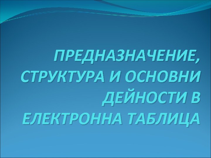ПРЕДНАЗНАЧЕНИЕ, СТРУКТУРА И ОСНОВНИ ДЕЙНОСТИ В ЕЛЕКТРОННА ТАБЛИЦА 