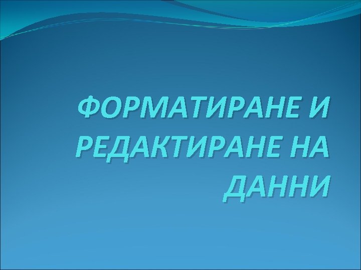 ФОРМАТИРАНЕ И РЕДАКТИРАНЕ НА ДАННИ 