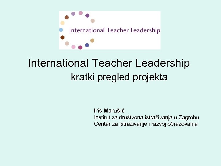 International Teacher Leadership kratki pregled projekta Iris Marušić Institut za društvena istraživanja u Zagrebu