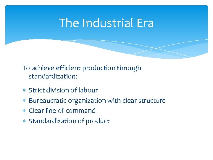 The Industrial Era To achieve efficient production through standardization: Strict division of labour Bureaucratic