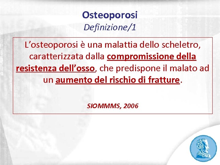 Osteoporosi Definizione/1 L’osteoporosi è una malattia dello scheletro, caratterizzata dalla compromissione della resistenza dell’osso,