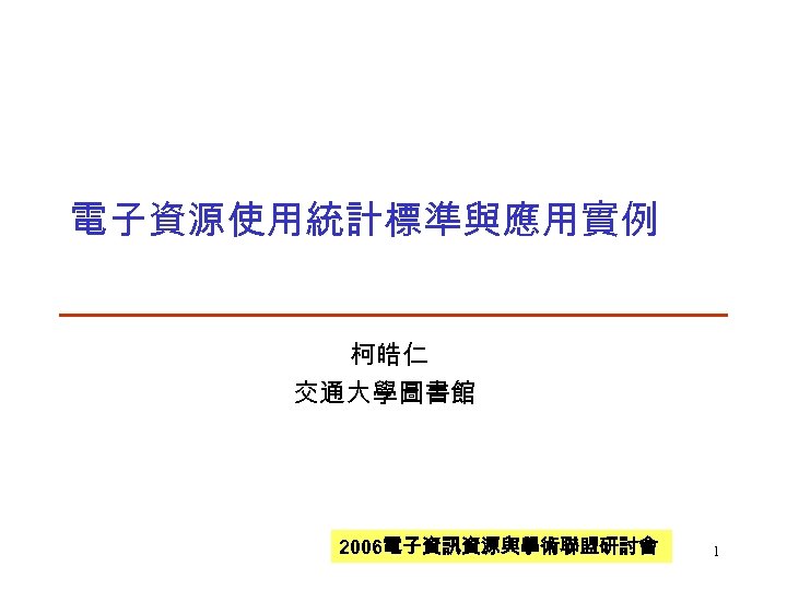 電子資源使用統計標準與應用實例 柯皓仁 交通大學圖書館 2006電子資訊資源與學術聯盟研討會 1 
