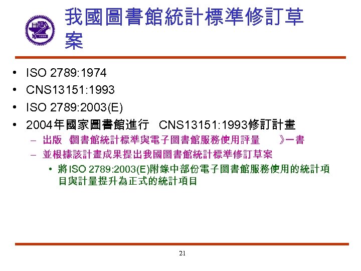我國圖書館統計標準修訂草 案 • • ISO 2789: 1974 CNS 13151: 1993 ISO 2789: 2003(E) 2004年國家圖書館進行