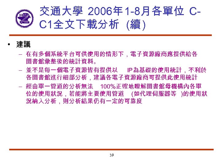 交通大學 2006年 1 -8月各單位 CC 1全文下載分析 (續 ) • 建議 – 在有多個系統平台可供使用的情形下，電子資源廠商應提供給各 圖書館彙整後的統計資料。 –
