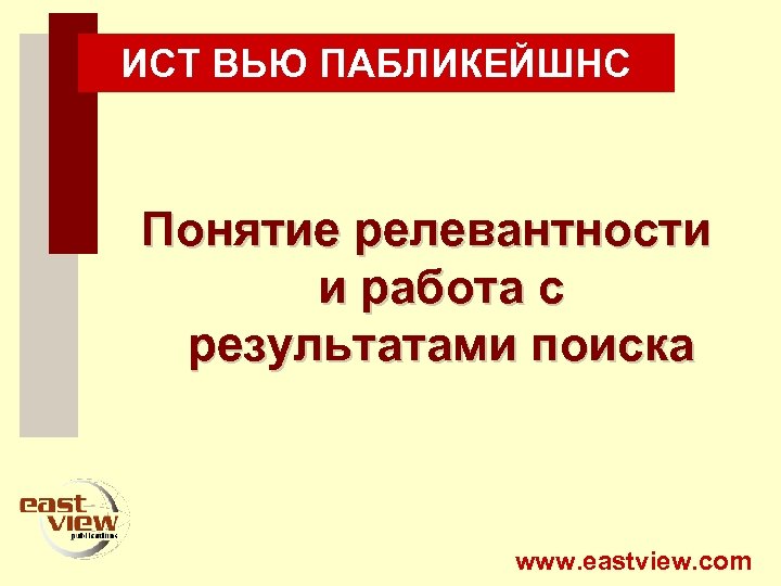 ИСТ ВЬЮ ПАБЛИКЕЙШНС Понятие релевантности и работа с результатами поиска www. eastview. com 