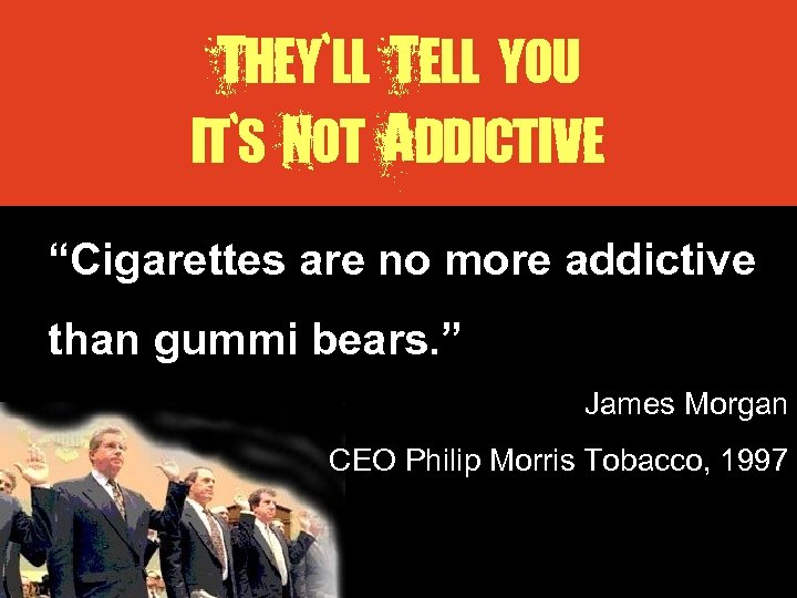 They`ll Tell you it`s Not Addictive “Cigarettes are no more addictive than gummi bears.
