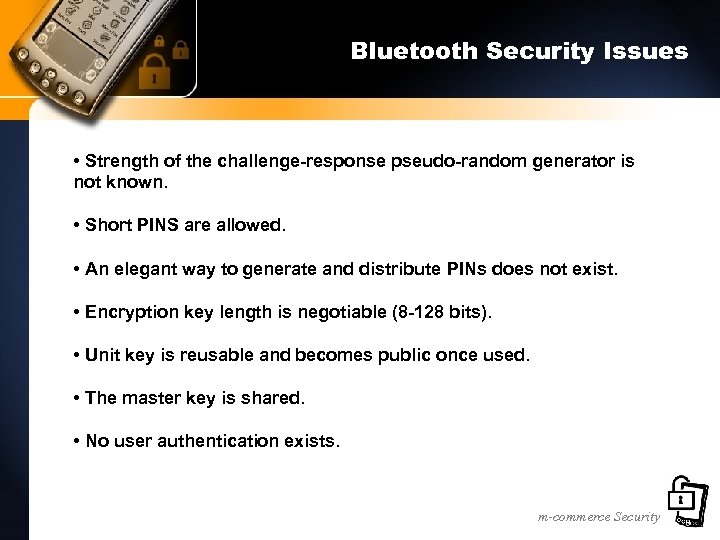 Bluetooth Security Issues • Strength of the challenge-response pseudo-random generator is not known. •