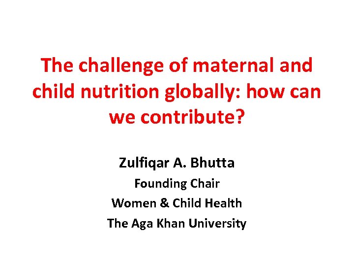 The challenge of maternal and child nutrition globally: how can we contribute? Zulfiqar A.