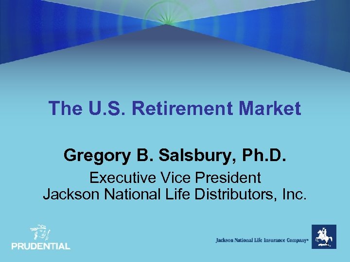 The U. S. Retirement Market Gregory B. Salsbury, Ph. D. Executive Vice President Jackson