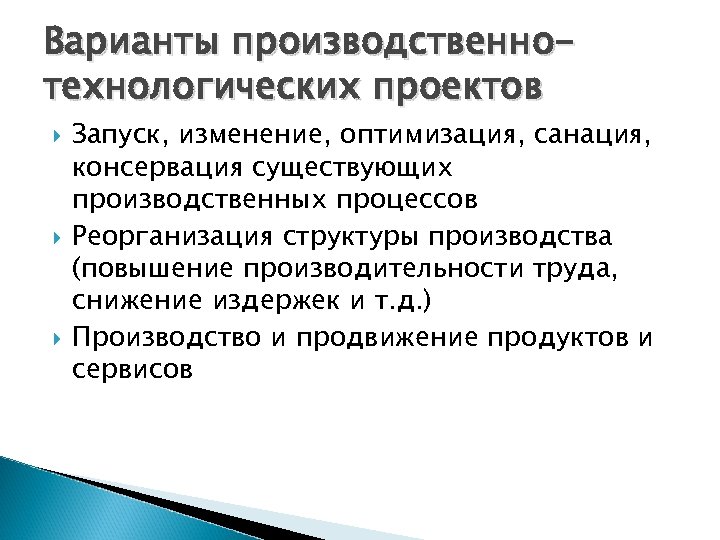 Варианты производственнотехнологических проектов Запуск, изменение, оптимизация, санация, консервация существующих производственных процессов Реорганизация структуры производства