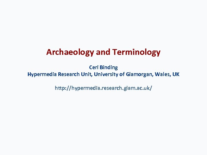 Archaeology and Terminology Ceri Binding Hypermedia Research Unit, University of Glamorgan, Wales, UK http: