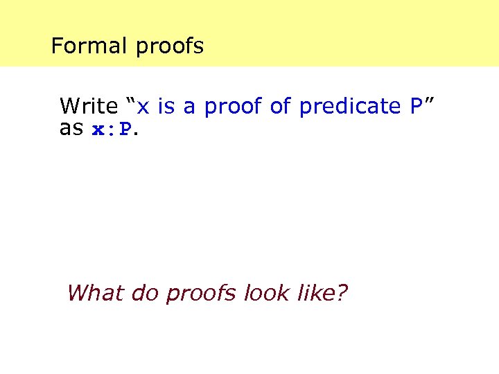 Formal proofs Write “x is a proof of predicate P” as x: P. What