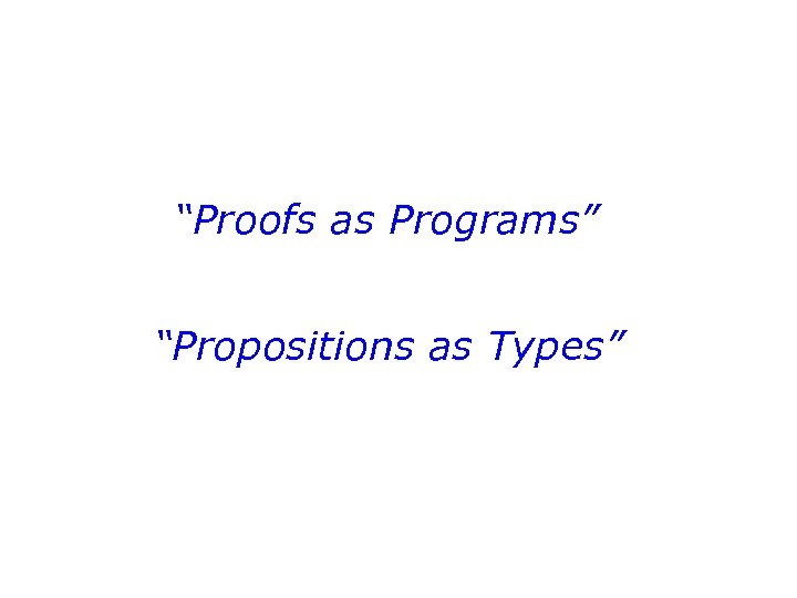 “Proofs as Programs” “Propositions as Types” 