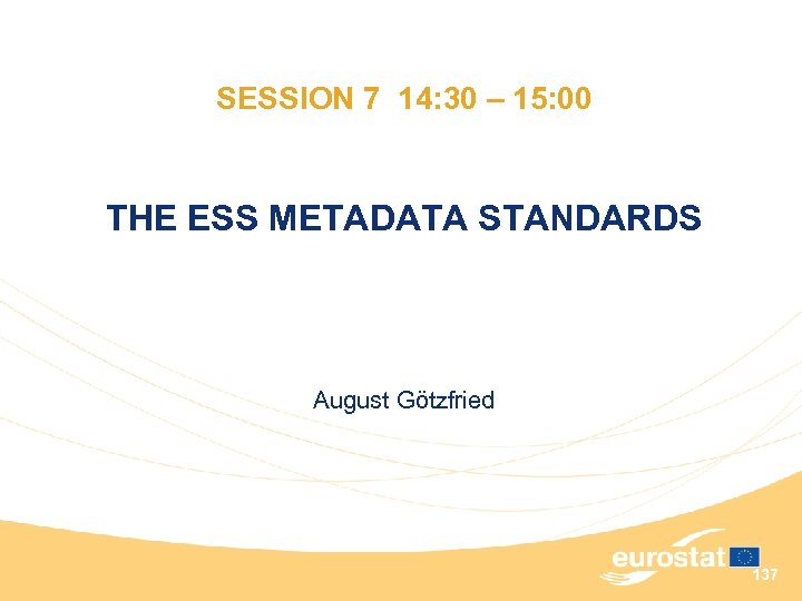 SESSION 7 14: 30 – 15: 00 THE ESS METADATA STANDARDS August Götzfried 137
