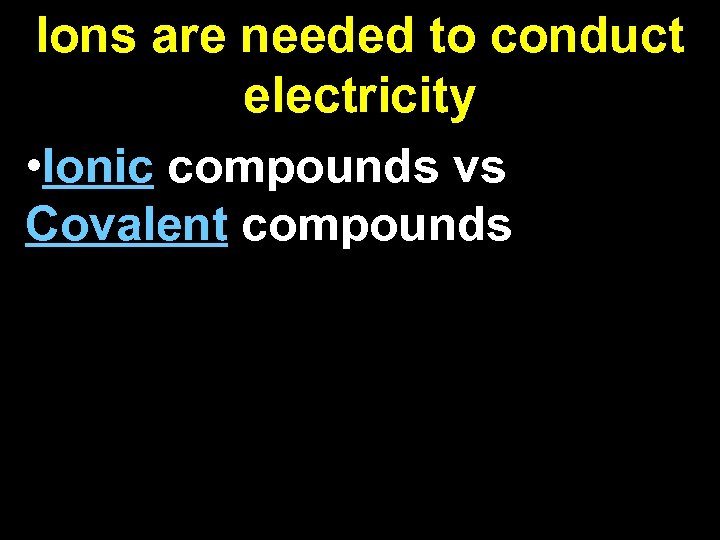 Ions are needed to conduct electricity • Ionic compounds vs Covalent compounds 