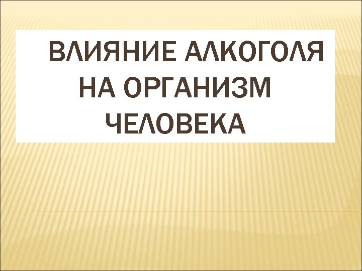 ВЛИЯНИЕ АЛКОГОЛЯ НА ОРГАНИЗМ ЧЕЛОВЕКА 