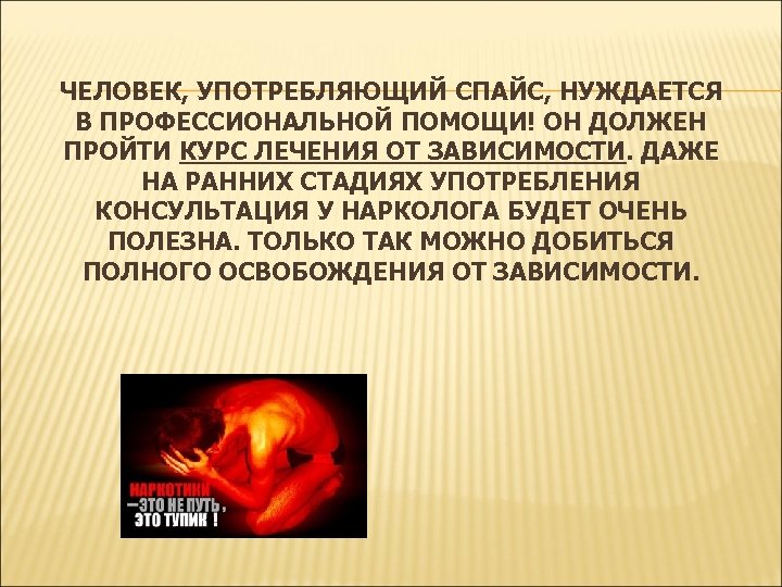 ЧЕЛОВЕК, УПОТРЕБЛЯЮЩИЙ СПАЙС, НУЖДАЕТСЯ В ПРОФЕССИОНАЛЬНОЙ ПОМОЩИ! ОН ДОЛЖЕН ПРОЙТИ КУРС ЛЕЧЕНИЯ ОТ ЗАВИСИМОСТИ.