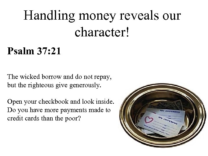 Handling money reveals our character! Psalm 37: 21 The wicked borrow and do not