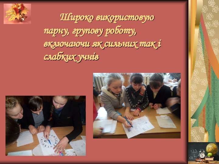 Широко використовую парну, групову роботу, включаючи як сильних так і слабких учнів 