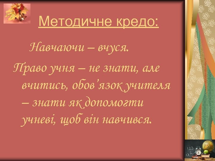 Методичне кредо: Навчаючи – вчуся. Право учня – не знати, але вчитись, обов’язок учителя