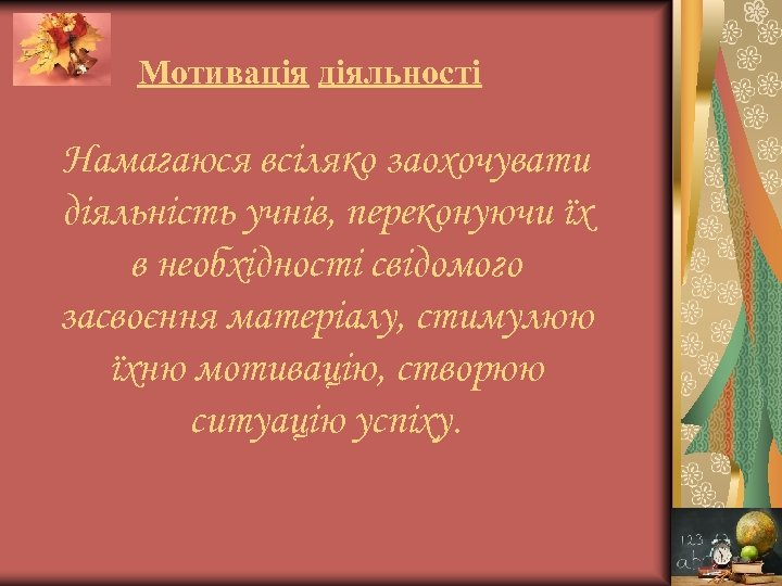 Мотивація діяльності Намагаюся всіляко заохочувати діяльність учнів, переконуючи їх в необхідності свідомого засвоєння матеріалу,